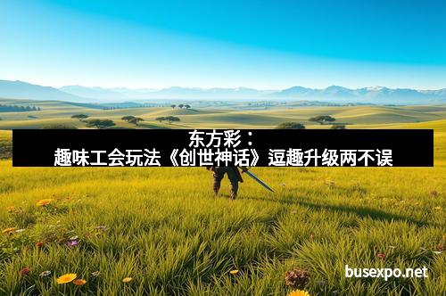 东方彩:趣味工会玩法《创世神话》逗趣升级两不误